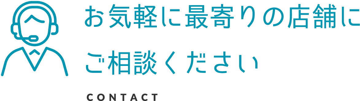 お気軽に最寄りの店舗にご相談ください